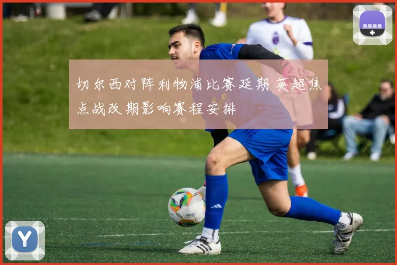 切尔西对阵利物浦比赛延期 英超焦点战改期影响赛程安排