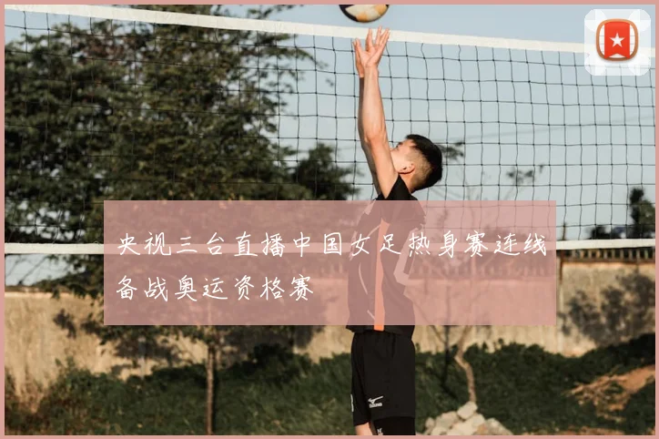 央视三台直播中国女足热身赛连线备战奥运资格赛