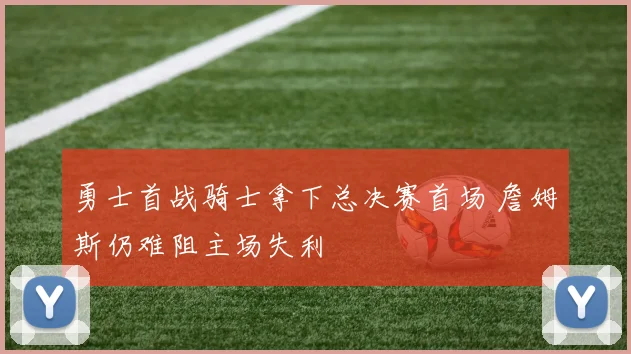 勇士首战骑士拿下总决赛首场 詹姆斯仍难阻主场失利
