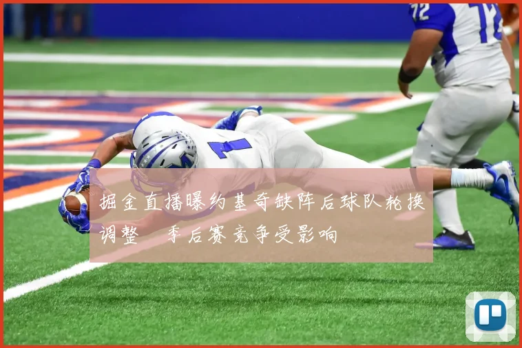 掘金直播曝约基奇缺阵后球队轮换调整　季后赛竞争受影响