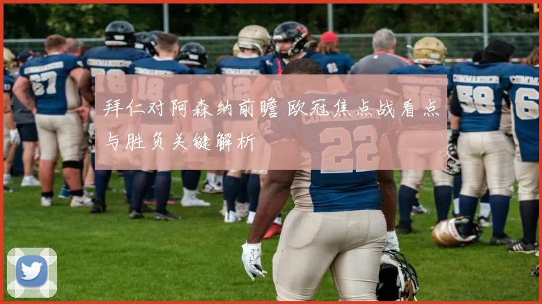 拜仁对阿森纳前瞻 欧冠焦点战看点与胜负关键解析