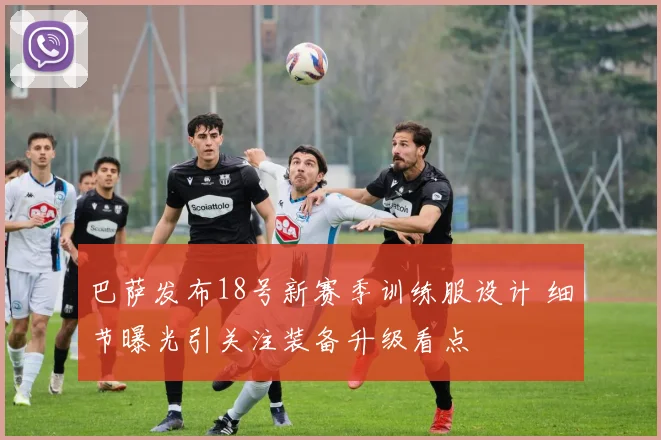 巴萨发布18号新赛季训练服设计 细节曝光引关注装备升级看点