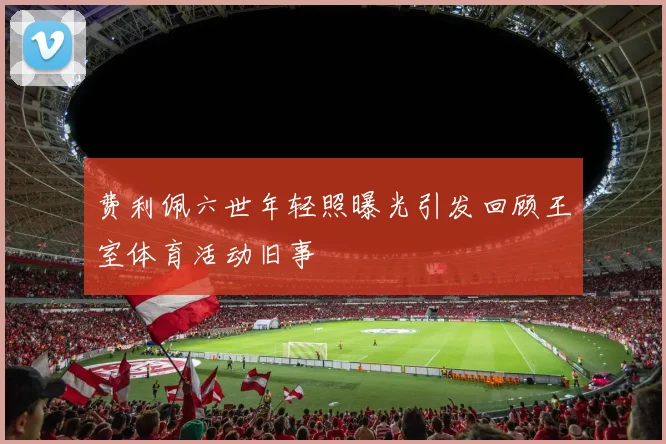 费利佩六世年轻照曝光引发回顾王室体育活动旧事