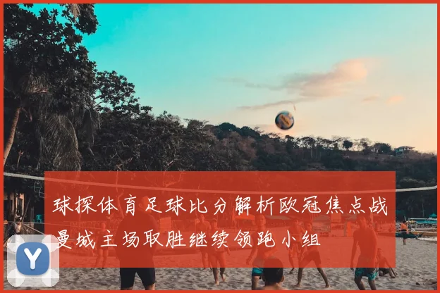 球探体育足球比分解析欧冠焦点战曼城主场取胜继续领跑小组
