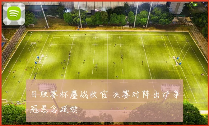 日联赛杯鏖战收官 决赛对阵出炉争冠悬念延续