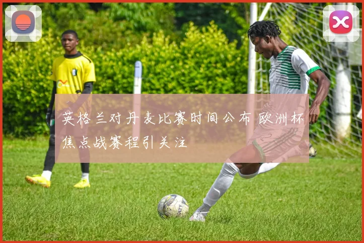 英格兰对丹麦比赛时间公布 欧洲杯焦点战赛程引关注