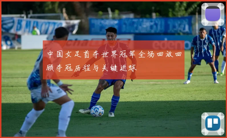 中国女足首夺世界冠军全场回放回顾夺冠历程与关键进球
