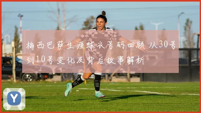 梅西巴萨生涯球衣号码回顾 从30号到10号变化及背后故事解析