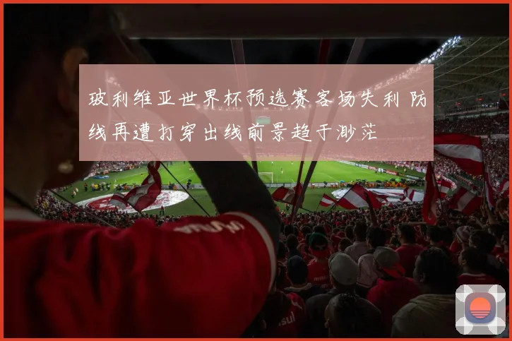 玻利维亚世界杯预选赛客场失利 防线再遭打穿出线前景趋于渺茫