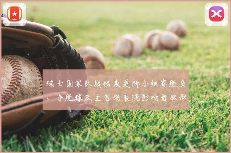 瑞士国家队战绩表更新小组赛胜负、净胜球及主客场表现影响晋级形势