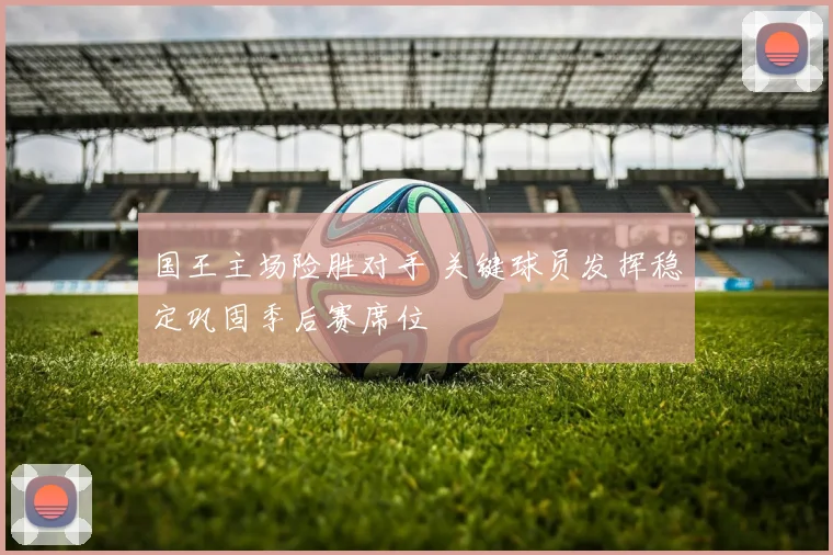 国王主场险胜对手 关键球员发挥稳定巩固季后赛席位