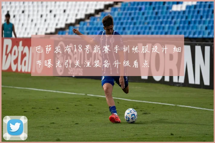 巴萨发布18号新赛季训练服设计 细节曝光引关注装备升级看点