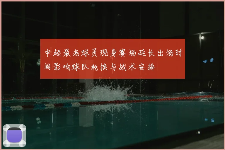 中超最老球员现身赛场延长出场时间影响球队轮换与战术安排