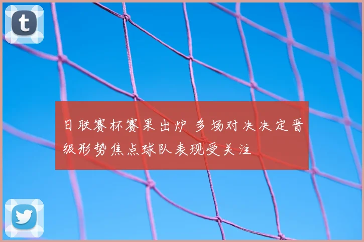 日联赛杯赛果出炉 多场对决决定晋级形势焦点球队表现受关注