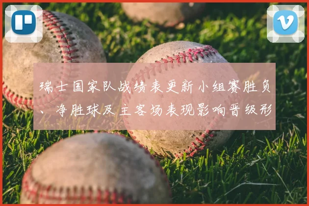 瑞士国家队战绩表更新小组赛胜负、净胜球及主客场表现影响晋级形势