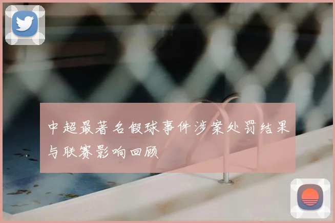 中超最著名假球事件涉案处罚结果与联赛影响回顾