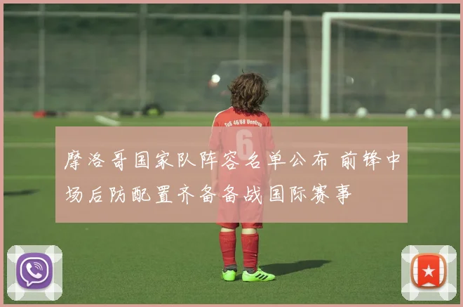 摩洛哥国家队阵容名单公布 前锋中场后防配置齐备备战国际赛事