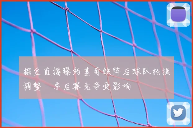 掘金直播曝约基奇缺阵后球队轮换调整　季后赛竞争受影响