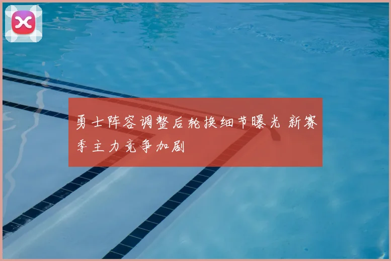 勇士阵容调整后轮换细节曝光 新赛季主力竞争加剧