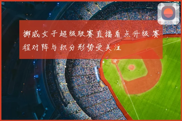 挪威女子超级联赛直播看点升级 赛程对阵与积分形势受关注