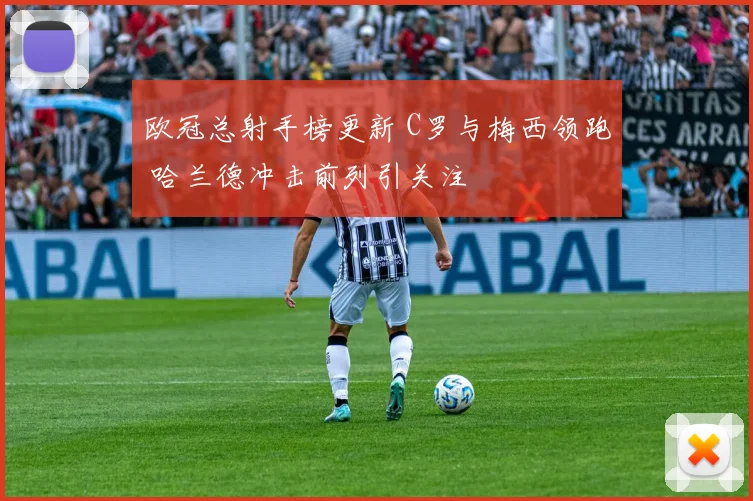 欧冠总射手榜更新 C罗与梅西领跑 哈兰德冲击前列引关注