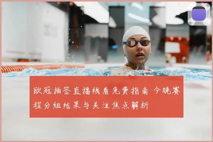欧冠抽签直播线看免费指南 今晚赛程分组结果与关注焦点解析