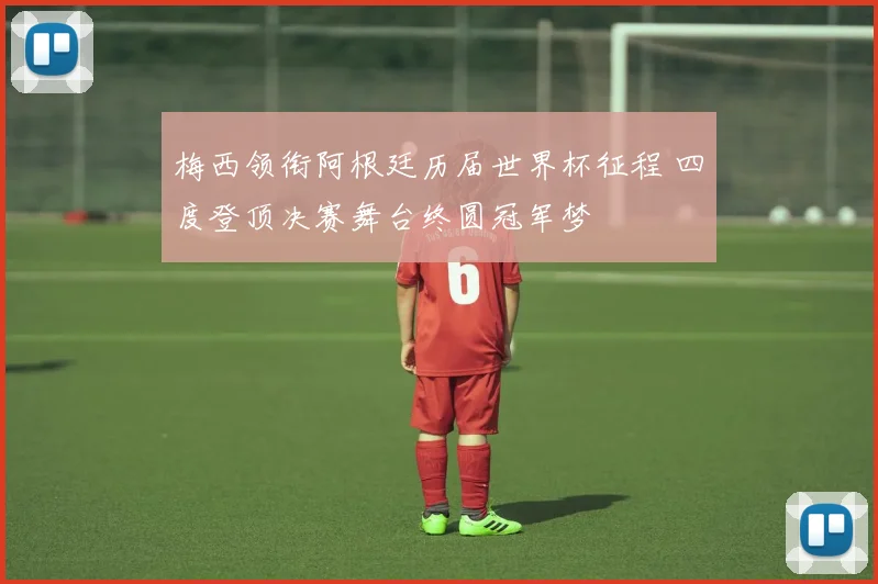 梅西领衔阿根廷历届世界杯征程 四度登顶决赛舞台终圆冠军梦