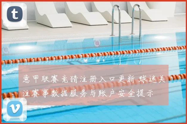 意甲联赛竞猜注册入口更新 球迷关注赛事数据服务与账户安全提示