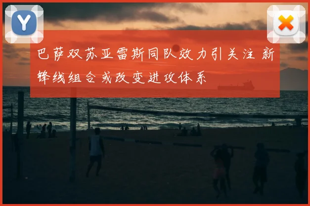 巴萨双苏亚雷斯同队效力引关注 新锋线组合或改变进攻体系