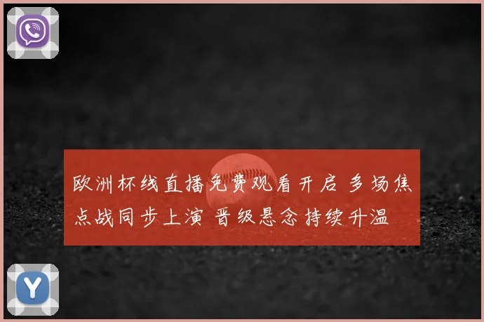 欧洲杯线直播免费观看开启 多场焦点战同步上演 晋级悬念持续升温