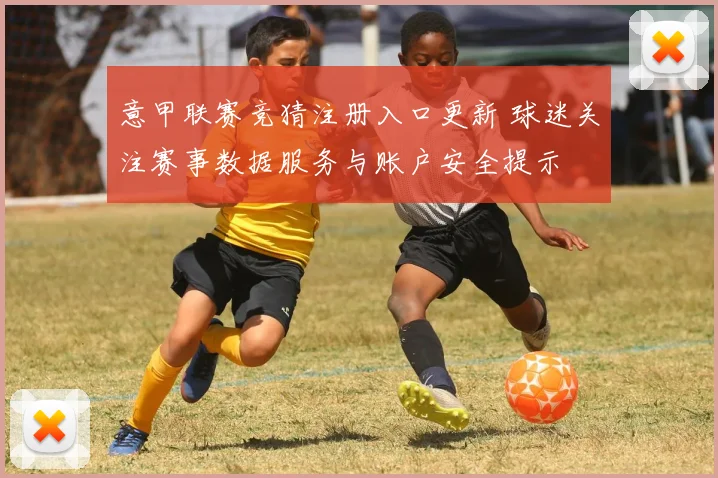 意甲联赛竞猜注册入口更新 球迷关注赛事数据服务与账户安全提示