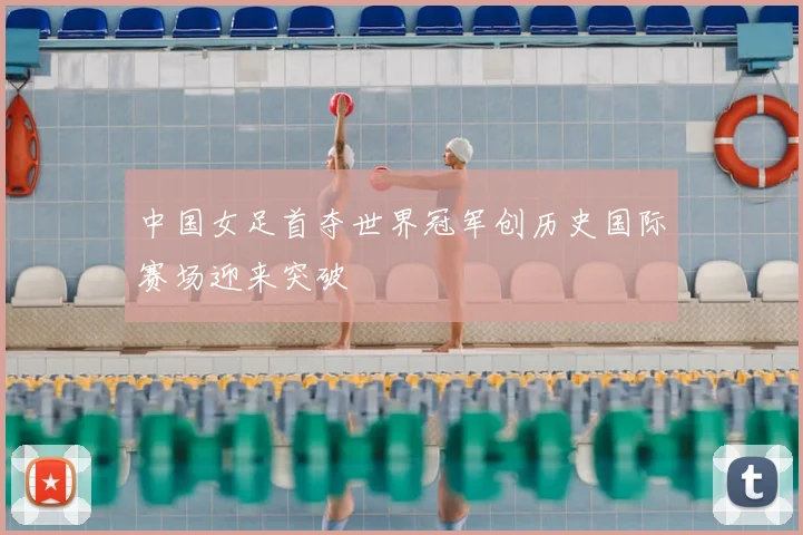 中国女足首夺世界冠军创历史国际赛场迎来突破