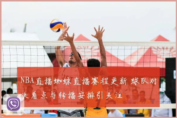 NBA直播蜘蛛直播赛程更新 球队对决看点与转播安排引关注