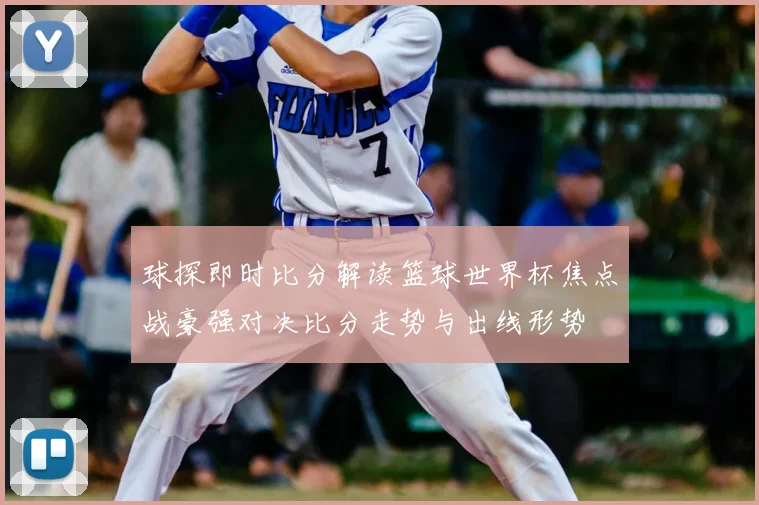 球探即时比分解读篮球世界杯焦点战豪强对决比分走势与出线形势