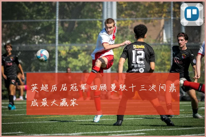 英超历届冠军回顾曼联十三次问鼎成最大赢家