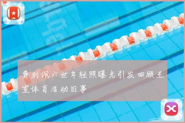 费利佩六世年轻照曝光引发回顾王室体育活动旧事