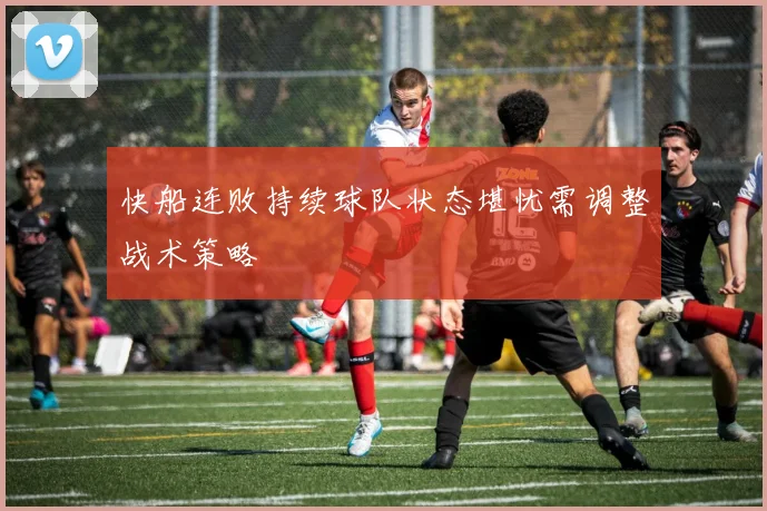 快船连败持续球队状态堪忧需调整战术策略