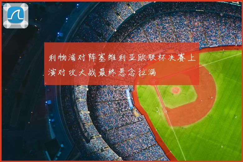 利物浦对阵塞维利亚欧联杯决赛上演对攻大战最终悬念拉满