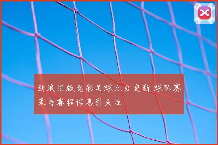新浪旧版竞彩足球比分更新 球队赛果与赛程信息引关注