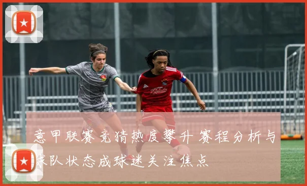 意甲联赛竞猜热度攀升 赛程分析与球队状态成球迷关注焦点