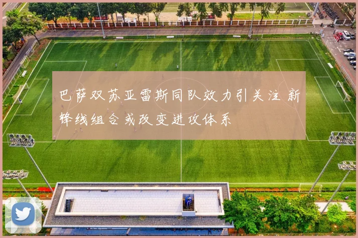 巴萨双苏亚雷斯同队效力引关注 新锋线组合或改变进攻体系