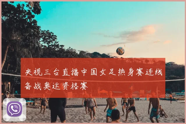 央视三台直播中国女足热身赛连线备战奥运资格赛