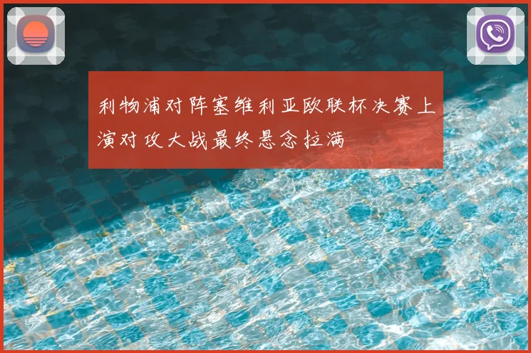 利物浦对阵塞维利亚欧联杯决赛上演对攻大战最终悬念拉满