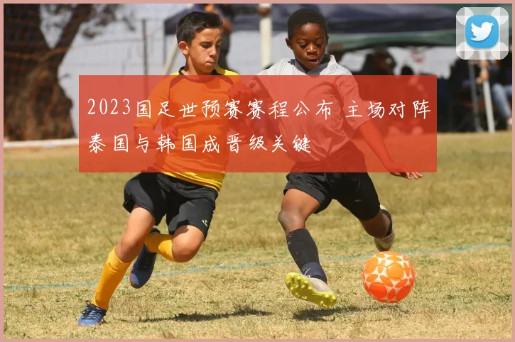 2023国足世预赛赛程公布 主场对阵泰国与韩国成晋级关键