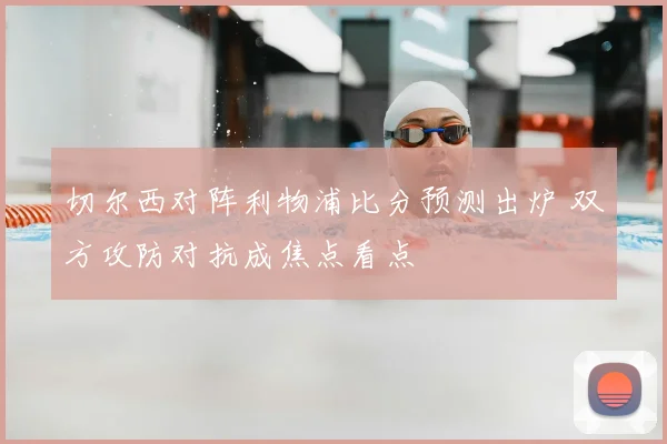 切尔西对阵利物浦比分预测出炉 双方攻防对抗成焦点看点
