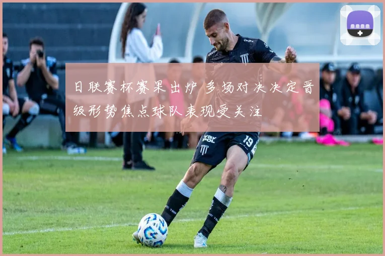 日联赛杯赛果出炉 多场对决决定晋级形势焦点球队表现受关注