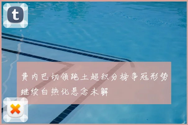 费内巴切领跑土超积分榜争冠形势继续白热化悬念未解
