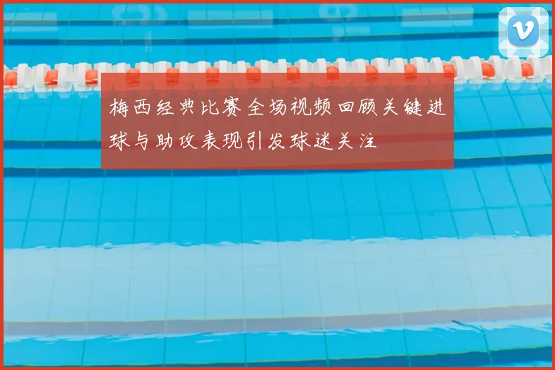 梅西经典比赛全场视频回顾关键进球与助攻表现引发球迷关注
