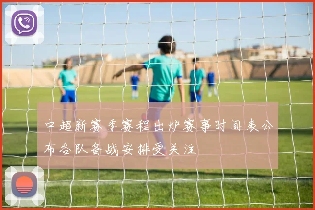 中超新赛季赛程出炉赛事时间表公布各队备战安排受关注