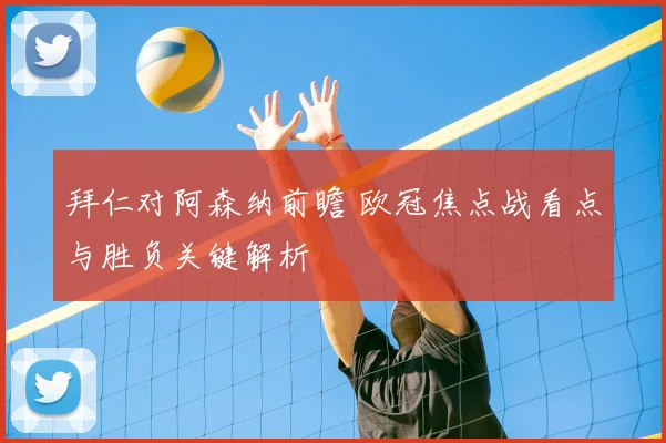拜仁对阿森纳前瞻 欧冠焦点战看点与胜负关键解析